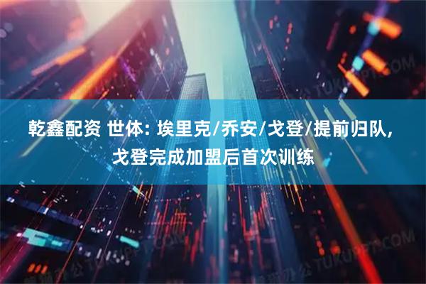 乾鑫配资 世体: 埃里克/乔安/戈登/提前归队, 戈登完成加盟后首次训练