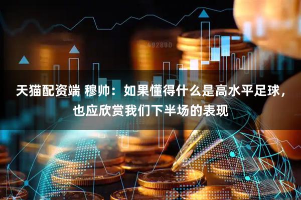 天猫配资端 穆帅：如果懂得什么是高水平足球，也应欣赏我们下半场的表现